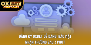 Đăng Ký OXBET Dễ Dàng, Bảo Mật – Nhận Thưởng Sau 3 Phút
