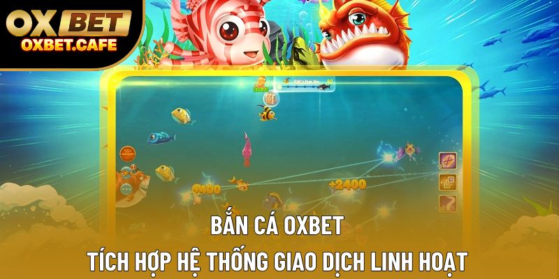Bắn cá OXBET tích hợp hệ thống giao dịch linh hoạt