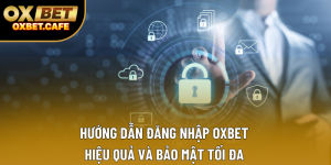 Hướng Dẫn Đăng Nhập OXBET Hiệu Quả Và Bảo Mật Tối Đa